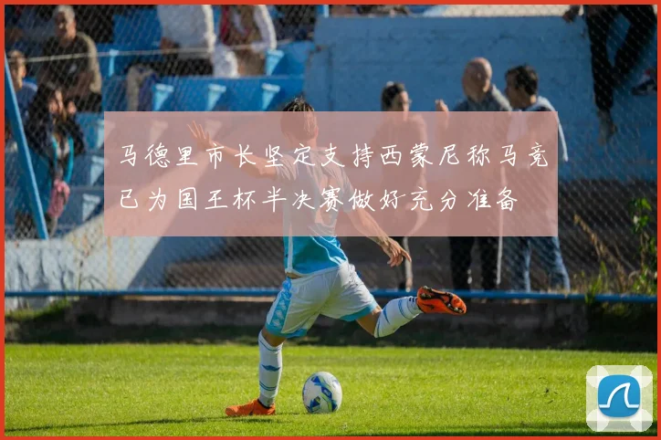 马德里市长坚定支持西蒙尼称马竞已为国王杯半决赛做好充分准备