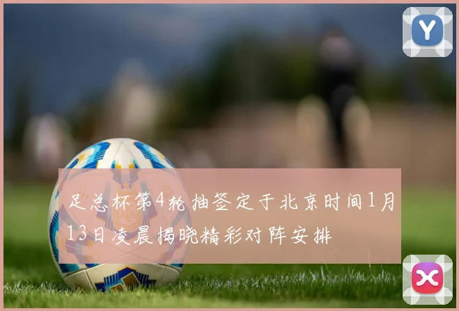 足总杯第4轮抽签定于北京时间1月13日凌晨揭晓精彩对阵安排