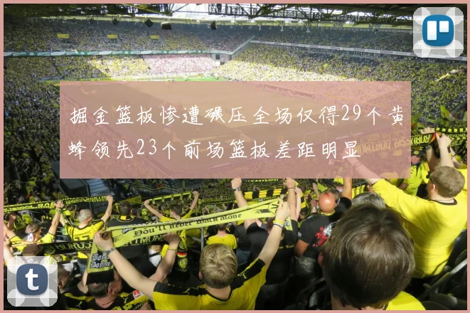 掘金篮板惨遭碾压全场仅得29个黄蜂领先23个前场篮板差距明显