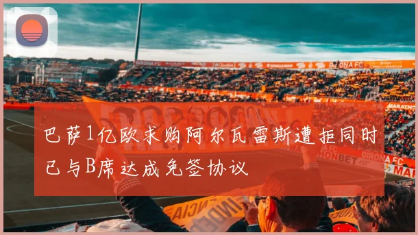 巴萨1亿欧求购阿尔瓦雷斯遭拒同时已与B席达成免签协议