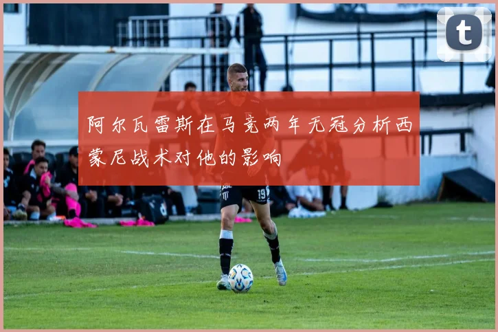 阿尔瓦雷斯在马竞两年无冠分析西蒙尼战术对他的影响