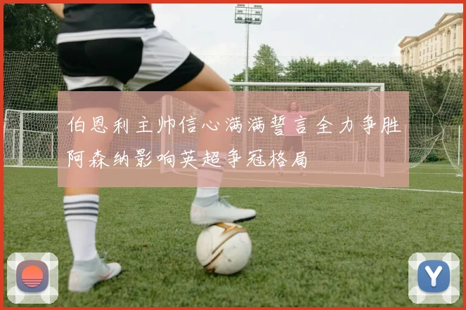 伯恩利主帅信心满满誓言全力争胜阿森纳影响英超争冠格局