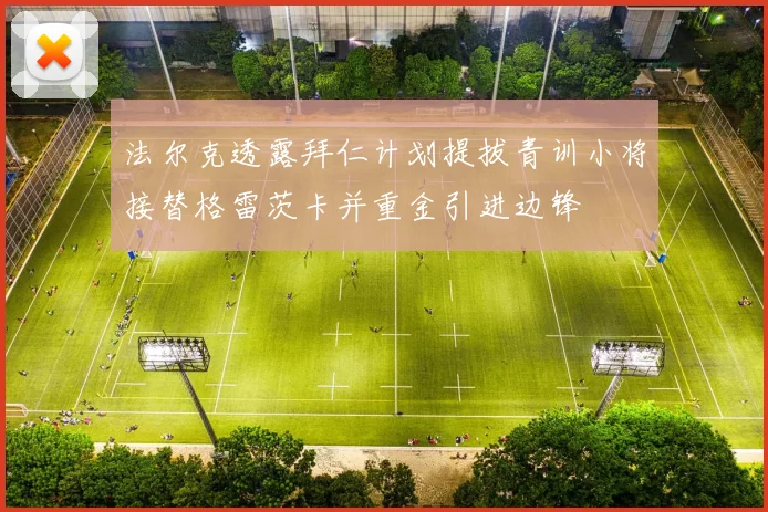 法尔克透露拜仁计划提拔青训小将接替格雷茨卡并重金引进边锋