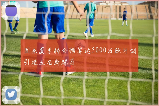 国米夏季转会预算达5000万欧计划引进五名新球员