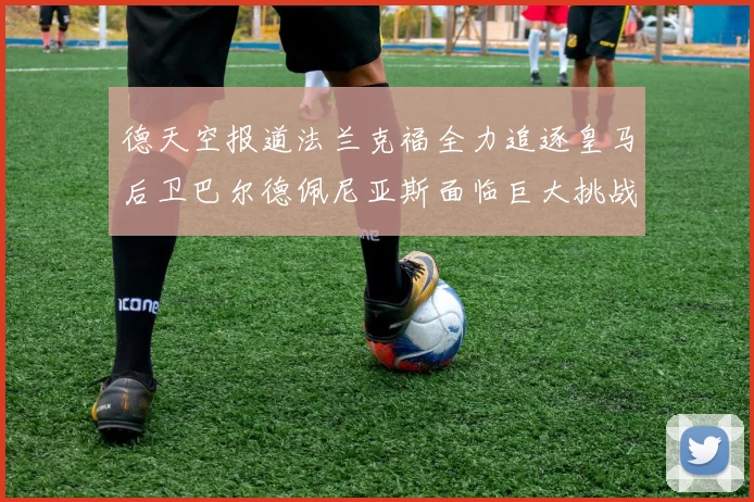 德天空报道法兰克福全力追逐皇马后卫巴尔德佩尼亚斯面临巨大挑战