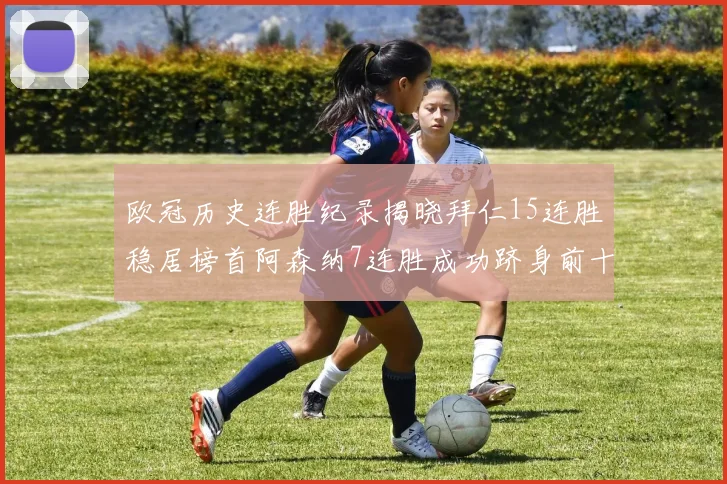 欧冠历史连胜纪录揭晓拜仁15连胜稳居榜首阿森纳7连胜成功跻身前十