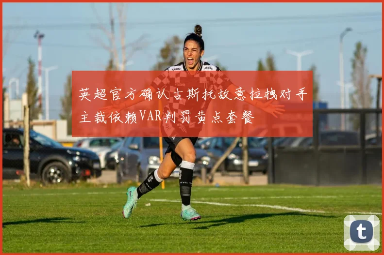 英超官方确认古斯托故意拉拽对手主裁依赖VAR判罚黄点套餐