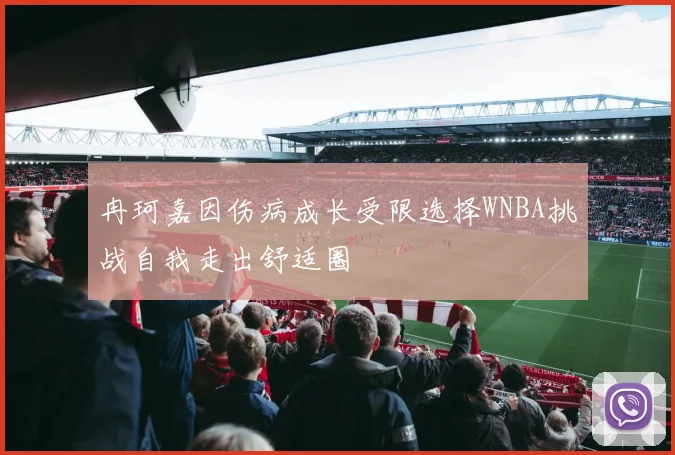 冉珂嘉因伤病成长受限选择WNBA挑战自我走出舒适圈