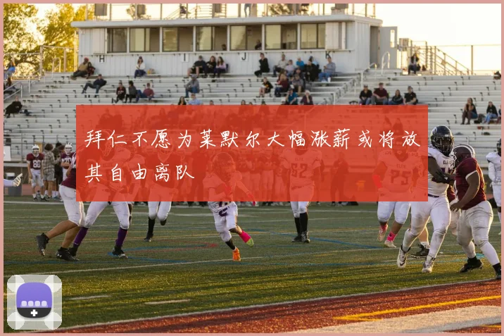 拜仁不愿为莱默尔大幅涨薪或将放其自由离队