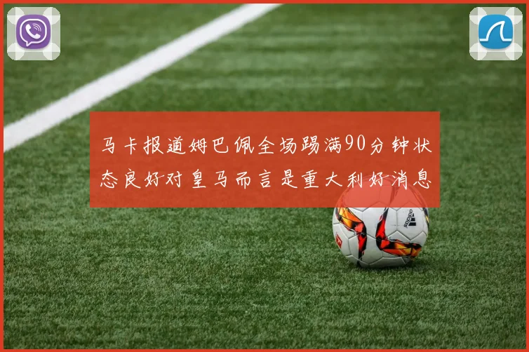 马卡报道姆巴佩全场踢满90分钟状态良好对皇马而言是重大利好消息