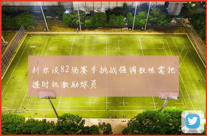 科尔谈82场赛季挑战强调教练需把握时机激励球员