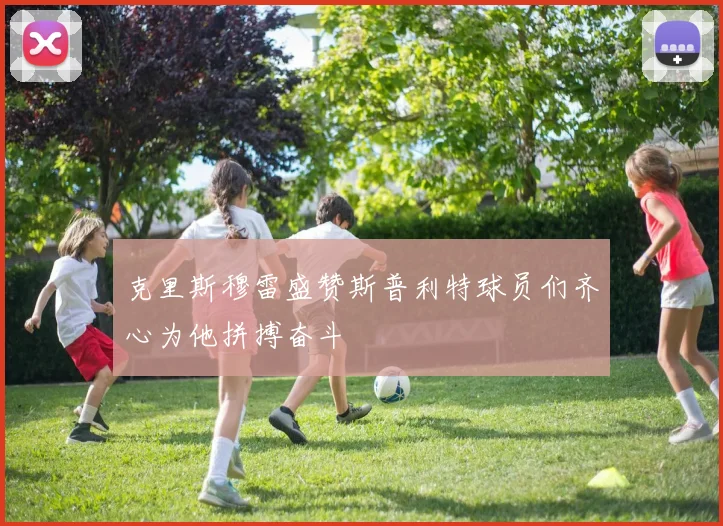 克里斯穆雷盛赞斯普利特球员们齐心为他拼搏奋斗