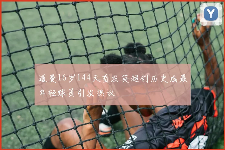道曼16岁144天首发英超创历史成最年轻球员引发热议