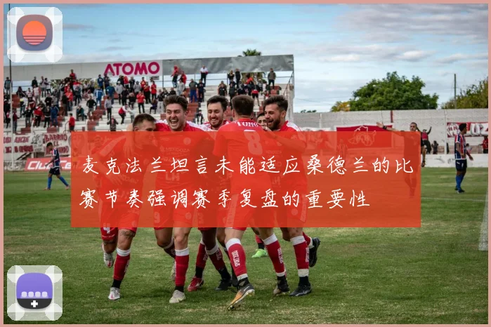 麦克法兰坦言未能适应桑德兰的比赛节奏强调赛季复盘的重要性