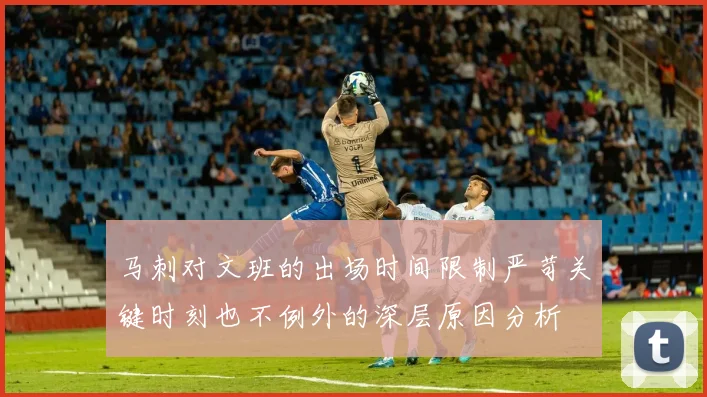 马刺对文班的出场时间限制严苛关键时刻也不例外的深层原因分析